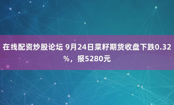 在线配资炒股论坛 9月24日菜籽期货收盘下跌0.32%，报5280元