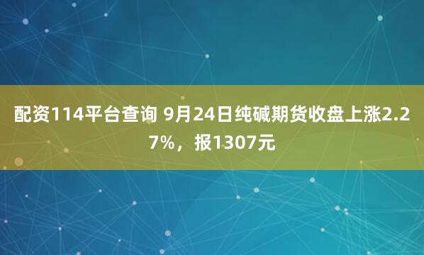 配资114平台查询 9月24日纯碱期货收盘上涨2.27%，报1307元