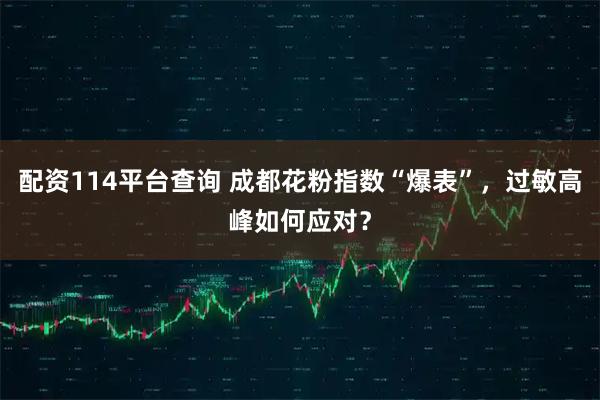 配资114平台查询 成都花粉指数“爆表”，过敏高峰如何应对？