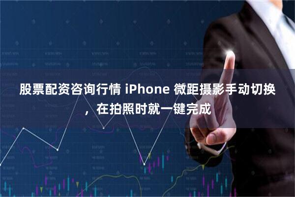 股票配资咨询行情 iPhone 微距摄影手动切换，在拍照时就一键完成