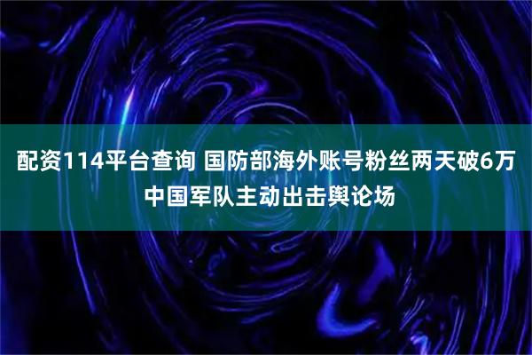 配资114平台查询 国防部海外账号粉丝两天破6万 中国军队主动出击舆论场