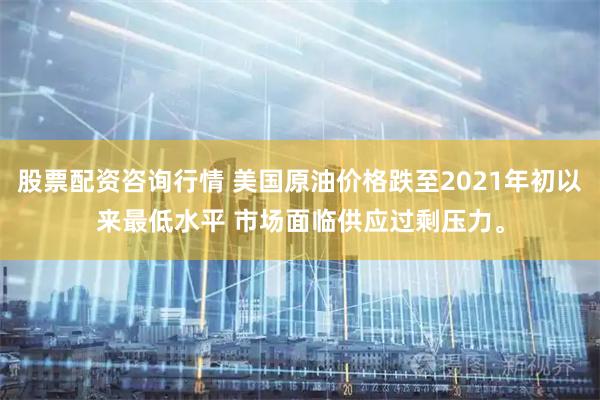 股票配资咨询行情 美国原油价格跌至2021年初以来最低水平 市场面临供应过剩压力。