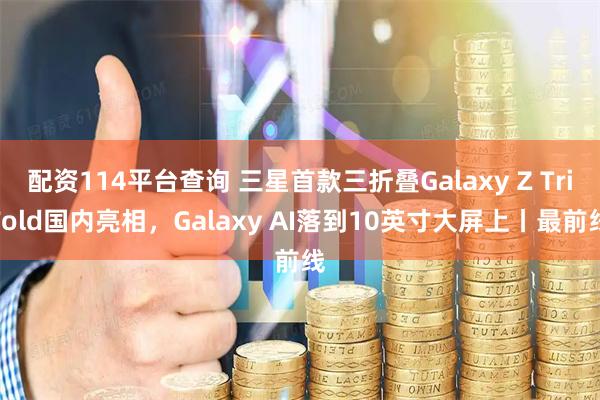 配资114平台查询 三星首款三折叠Galaxy Z TriFold国内亮相，Galaxy AI落到10英寸大屏上丨最前线