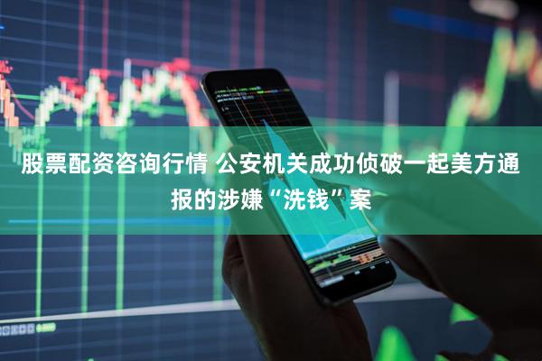 股票配资咨询行情 公安机关成功侦破一起美方通报的涉嫌“洗钱”案