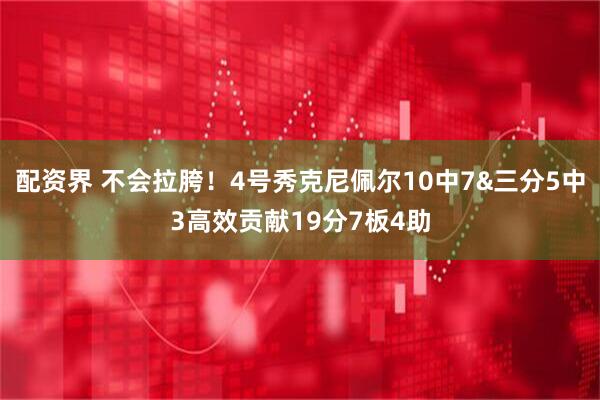 配资界 不会拉胯！4号秀克尼佩尔10中7&三分5中3高效贡献19分7板4助
